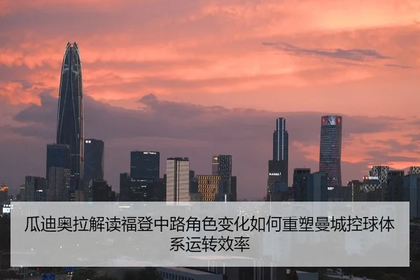 瓜迪奥拉解读福登中路角色变化如何重塑曼城控球体系运转效率