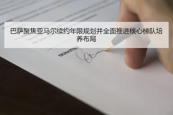 巴萨聚焦亚马尔续约年限规划并全面推进核心梯队培养布局