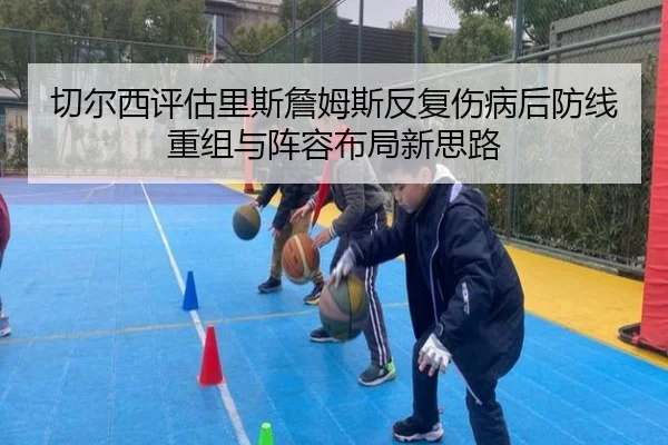 切尔西评估里斯詹姆斯反复伤病后防线重组与阵容布局新思路