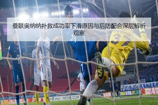 曼联奥纳纳扑救成功率下滑原因与后防配合深层解析观察