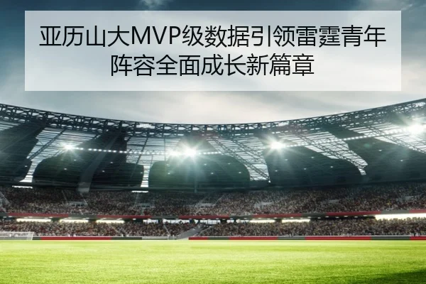 亚历山大MVP级数据引领雷霆青年阵容全面成长新篇章