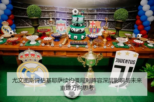 尤文图斯评估基耶萨续约僵局对阵容深层影响与未来重建方向思考