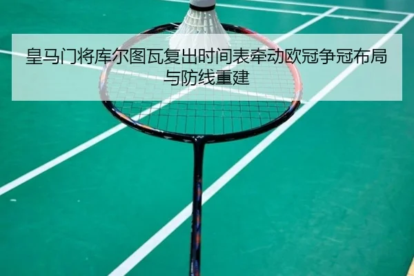 皇马门将库尔图瓦复出时间表牵动欧冠争冠布局与防线重建