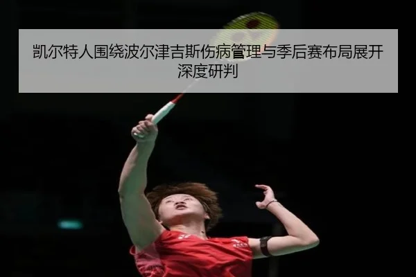 凯尔特人围绕波尔津吉斯伤病管理与季后赛布局展开深度研判