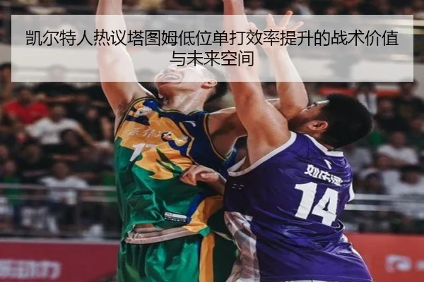 凯尔特人热议塔图姆低位单打效率提升的战术价值与未来空间