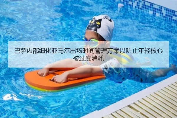 巴萨内部细化亚马尔出场时间管理方案以防止年轻核心被过度消耗