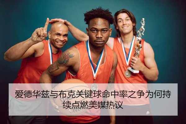 爱德华兹与布克关键球命中率之争为何持续点燃美媒热议